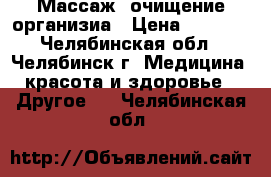 Массаж, очищение организиа › Цена ­ 1 000 - Челябинская обл., Челябинск г. Медицина, красота и здоровье » Другое   . Челябинская обл.